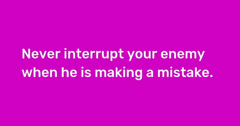 Never interrupt your enemy when he is making a mistake.