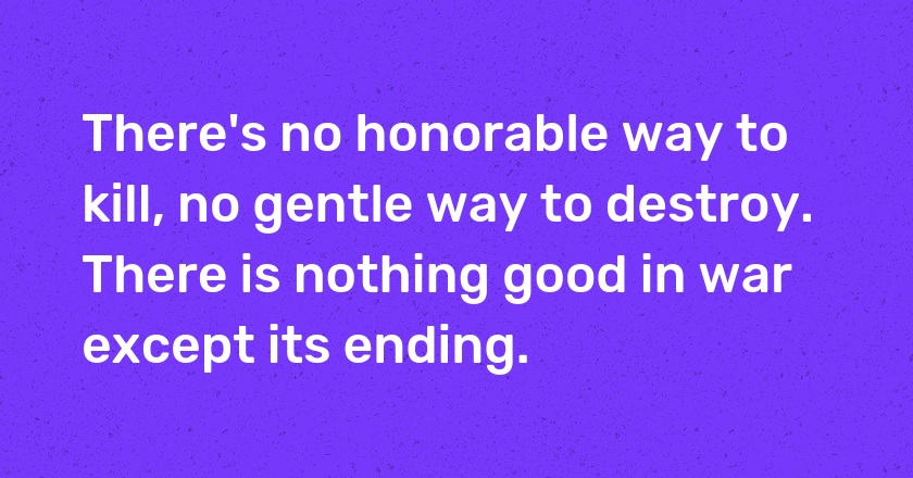 There's no honorable way to kill, no gentle way to destroy. There is nothing good in war except its ending.