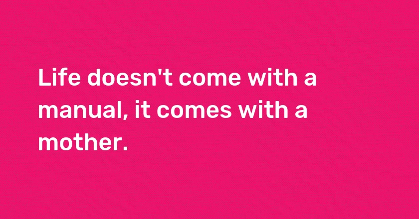 Life doesn't come with a manual, it comes with a mother.