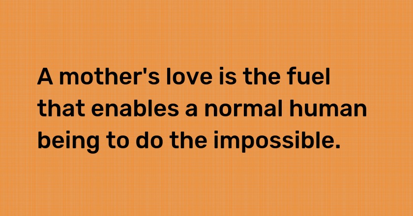 A mother's love is the fuel that enables a normal human being to do the impossible.