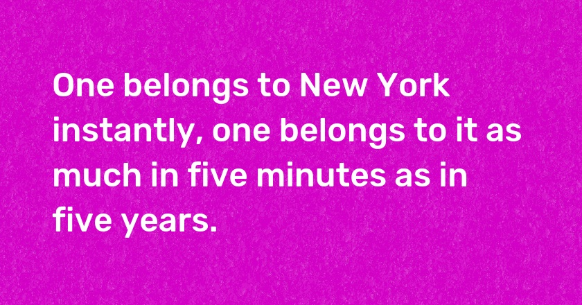 One belongs to New York instantly, one belongs to it as much in five minutes as in five years.