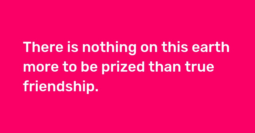 There is nothing on this earth more to be prized than true friendship.