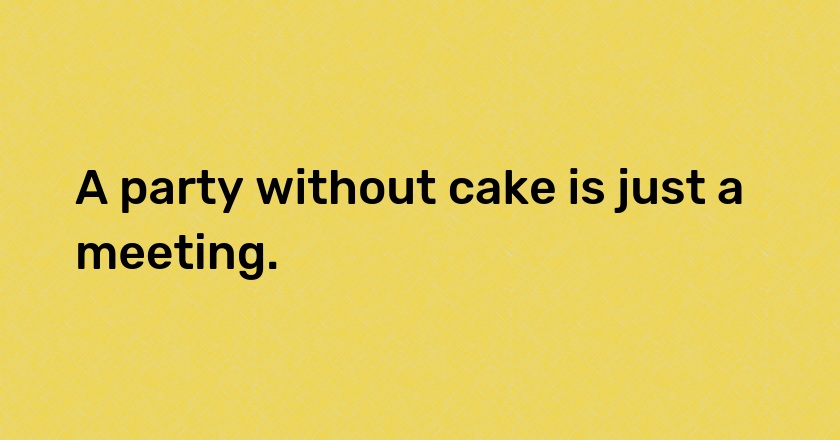 A party without cake is just a meeting.