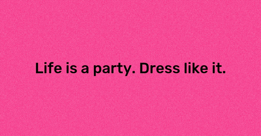 Life is a party. Dress like it.