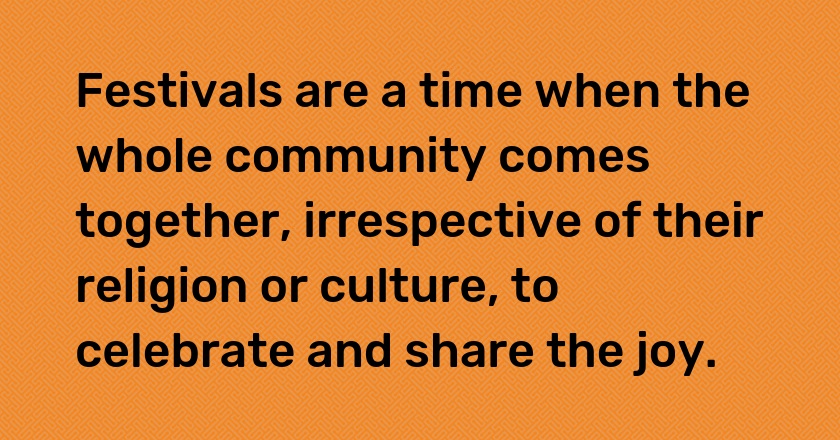 Festivals are a time when the whole community comes together, irrespective of their religion or culture, to celebrate and share the joy.