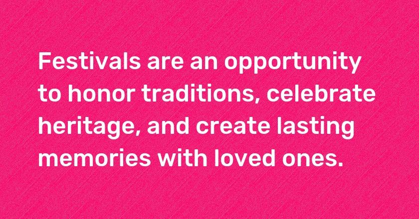 Festivals are an opportunity to honor traditions, celebrate heritage, and create lasting memories with loved ones.