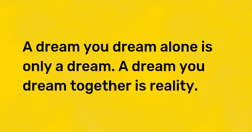 A dream you dream alone is only a dream. A dream you dream together is reality.