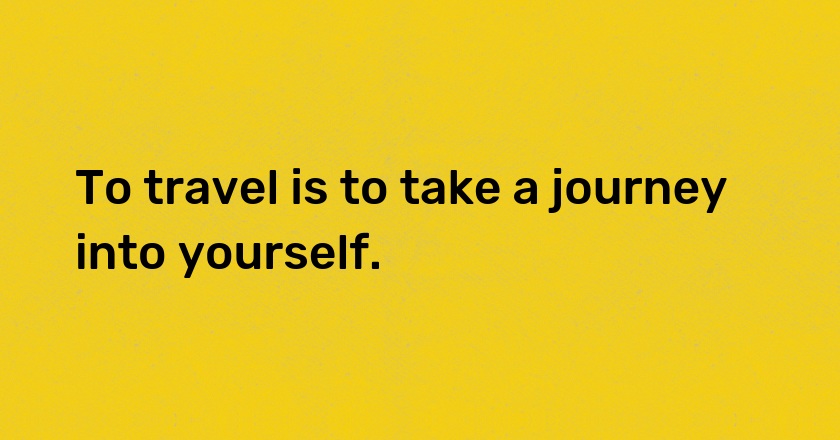 To travel is to take a journey into yourself.