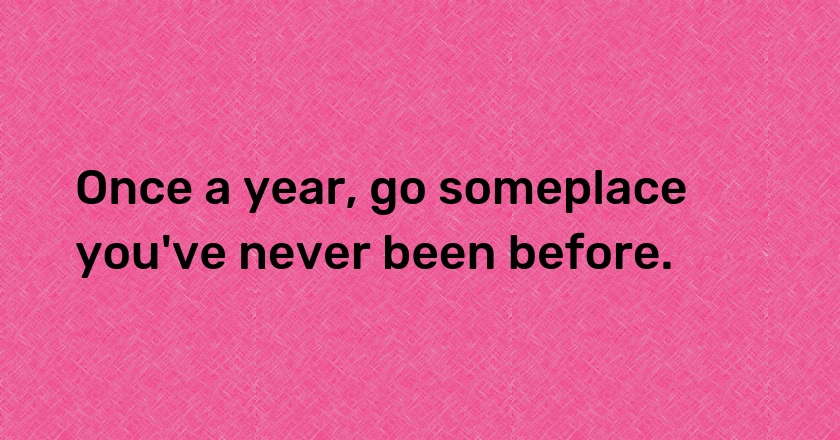 Once a year, go someplace you've never been before.