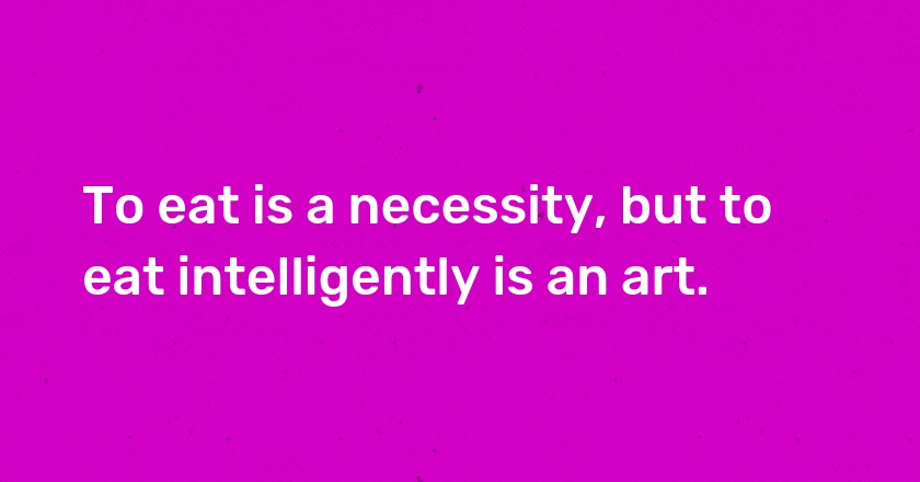 To eat is a necessity, but to eat intelligently is an art.