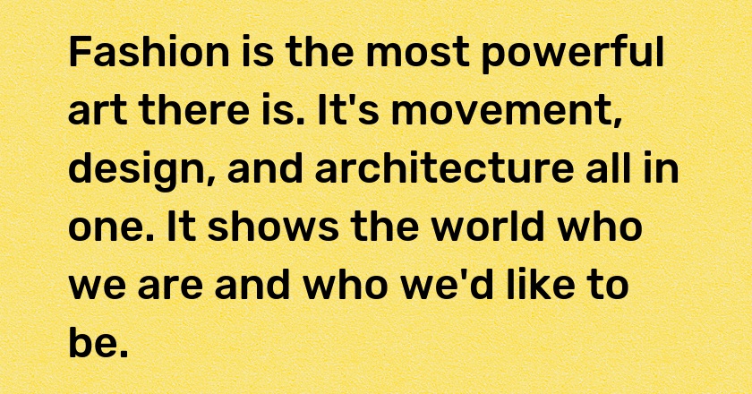 Fashion is the most powerful art there is. It's movement, design, and architecture all in one. It shows the world who we are and who we'd like to be.