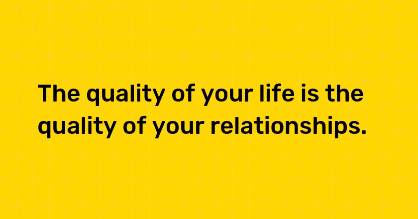 The quality of your life is the quality of your relationships.