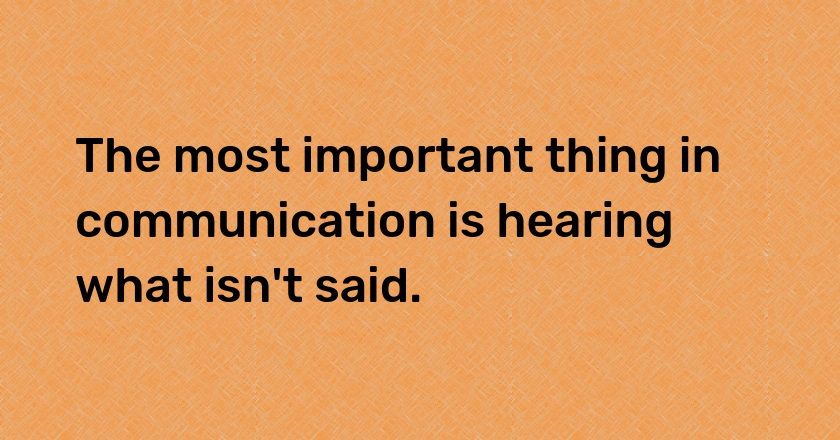 The most important thing in communication is hearing what isn't said.