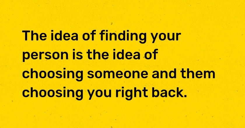 The idea of finding your person is the idea of choosing someone and them choosing you right back.