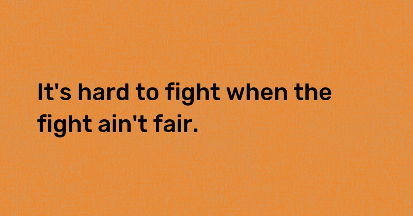 It's hard to fight when the fight ain't fair.