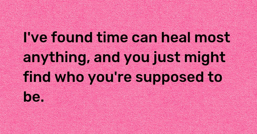 I've found time can heal most anything, and you just might find who you're supposed to be.