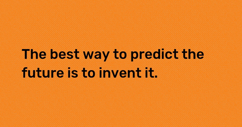 The best way to predict the future is to invent it.