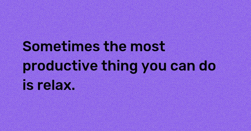 Sometimes the most productive thing you can do is relax.