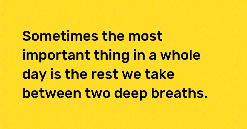 Sometimes the most important thing in a whole day is the rest we take between two deep breaths.