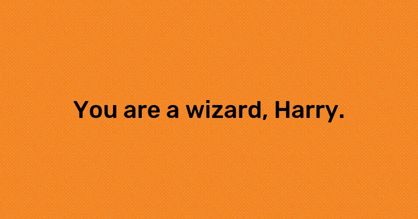 You are a wizard, Harry.