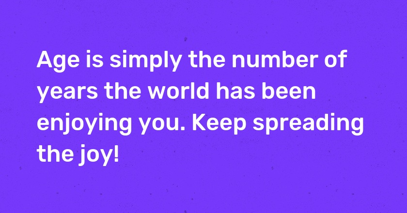 Age is simply the number of years the world has been enjoying you. Keep spreading the joy!