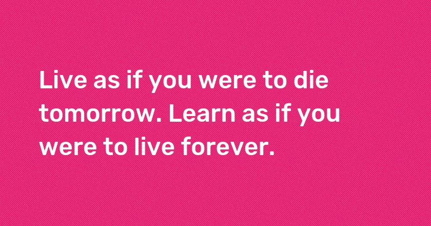 Live as if you were to die tomorrow. Learn as if you were to live forever.