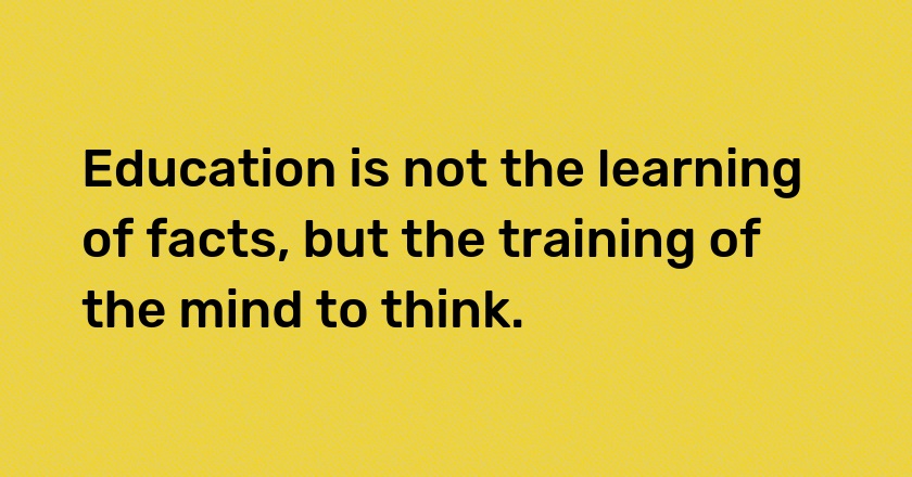 Education is not the learning of facts, but the training of the mind to think.