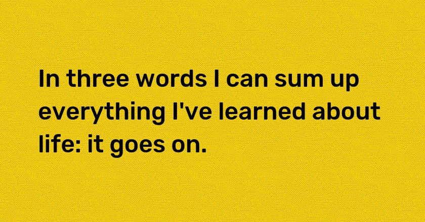 In three words I can sum up everything I've learned about life: it goes on.