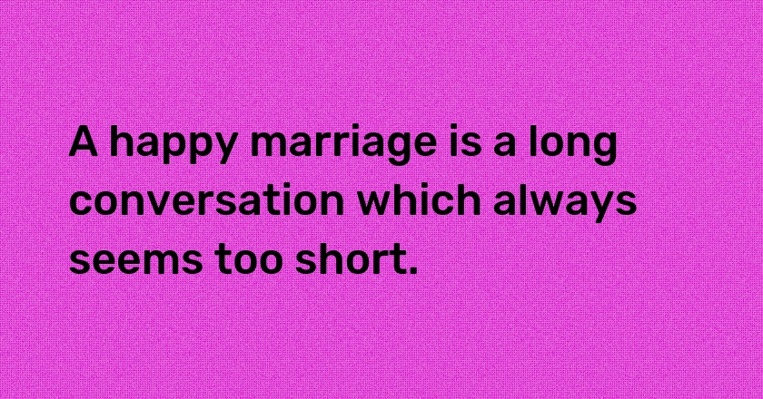 A happy marriage is a long conversation which always seems too short.