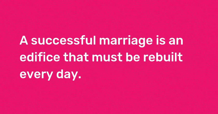 A successful marriage is an edifice that must be rebuilt every day.