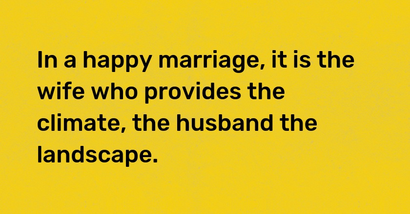 In a happy marriage, it is the wife who provides the climate, the husband the landscape.