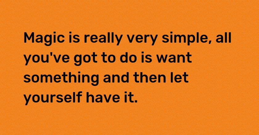 Magic is really very simple, all you've got to do is want something and then let yourself have it.