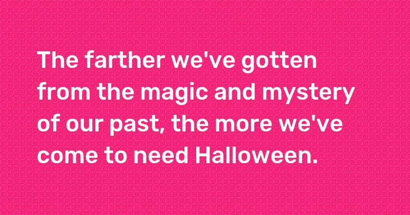 The farther we've gotten from the magic and mystery of our past, the more we've come to need Halloween.