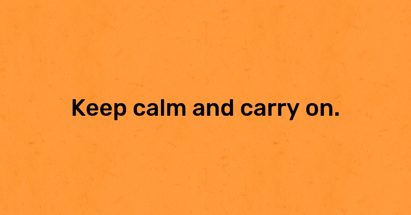 Keep calm and carry on.