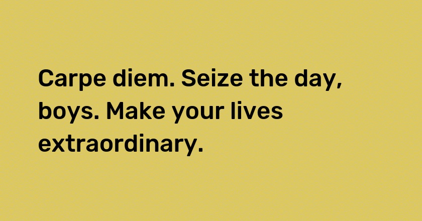 Carpe diem. Seize the day, boys. Make your lives extraordinary.