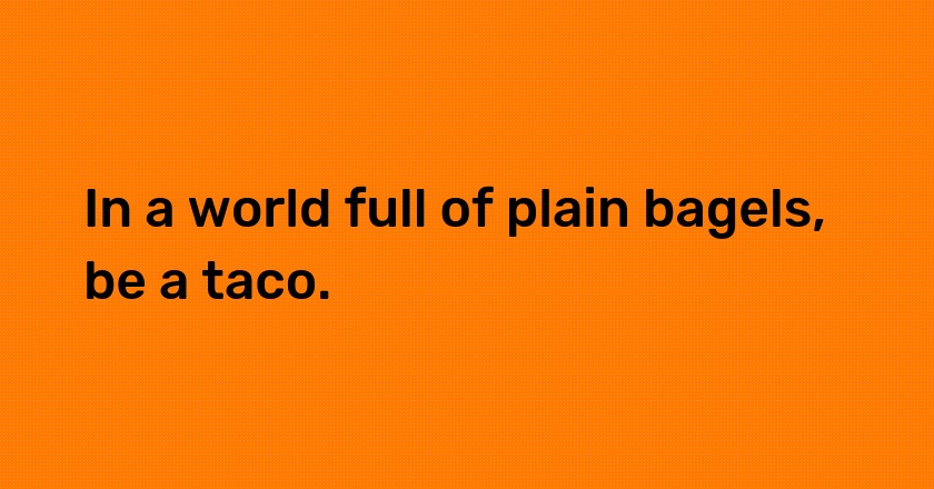 In a world full of plain bagels, be a taco.