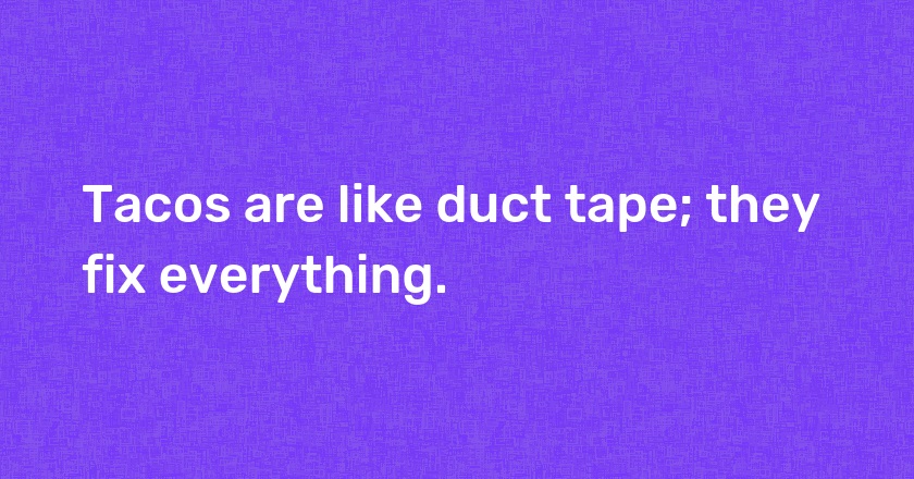 Tacos are like duct tape; they fix everything.