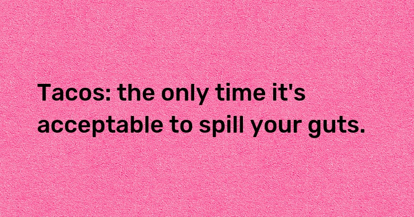 Tacos: the only time it's acceptable to spill your guts.