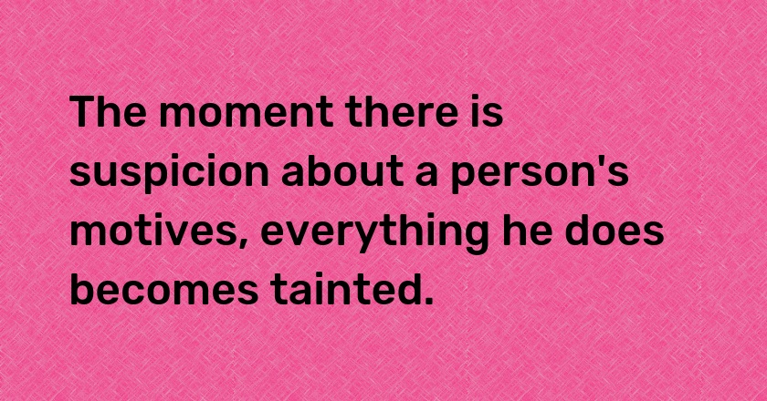 The moment there is suspicion about a person's motives, everything he does becomes tainted.