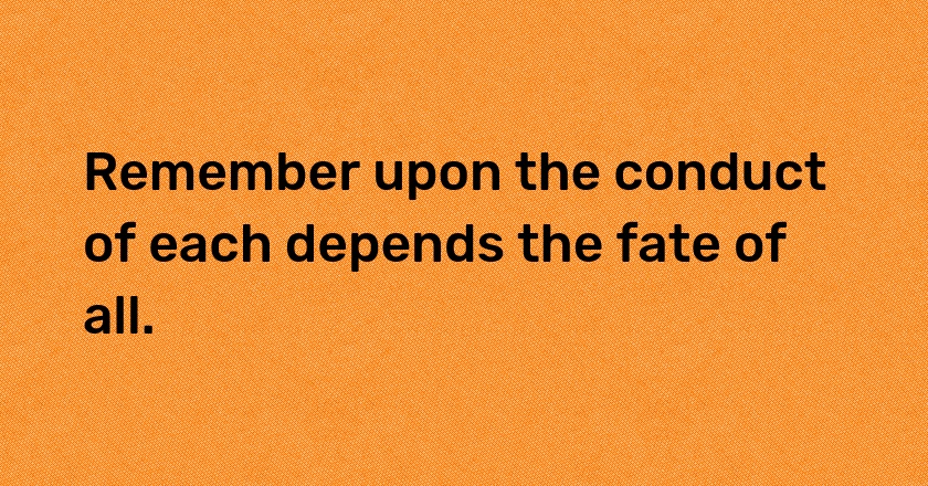 Remember upon the conduct of each depends the fate of all.