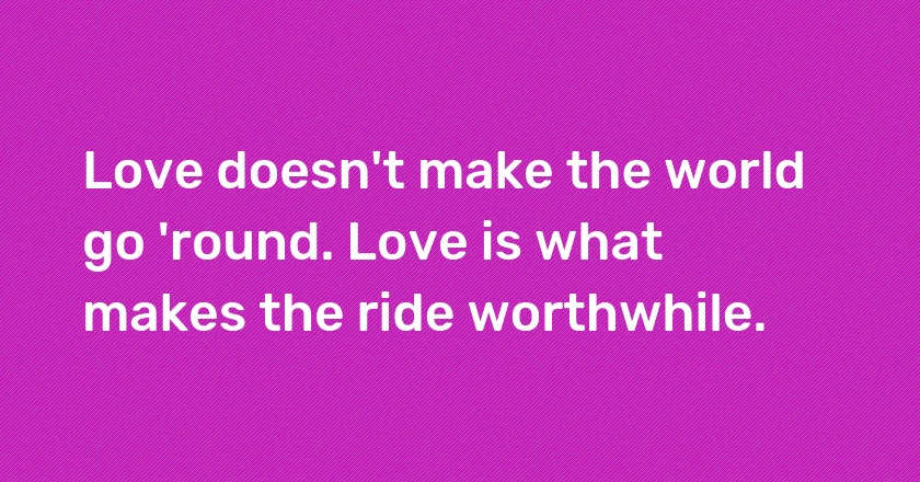 Love doesn't make the world go 'round. Love is what makes the ride worthwhile.