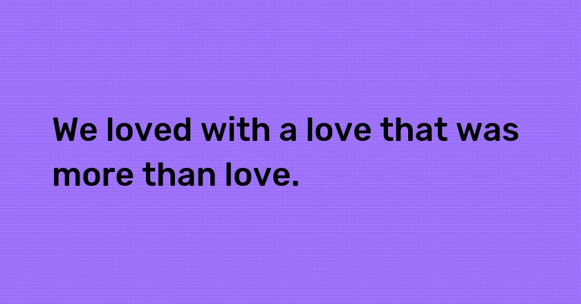 We loved with a love that was more than love.