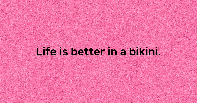 Life is better in a bikini.