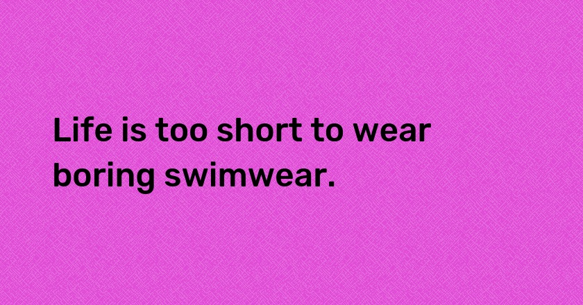 Life is too short to wear boring swimwear.