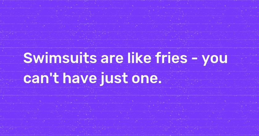 Swimsuits are like fries - you can't have just one.