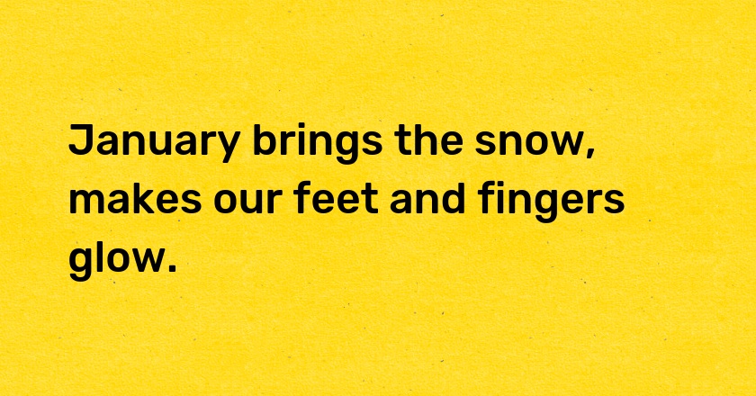 January brings the snow, makes our feet and fingers glow.