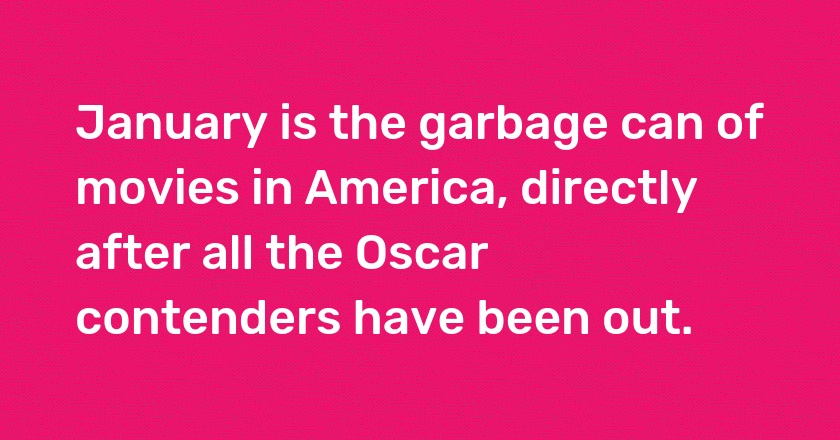 January is the garbage can of movies in America, directly after all the Oscar contenders have been out.