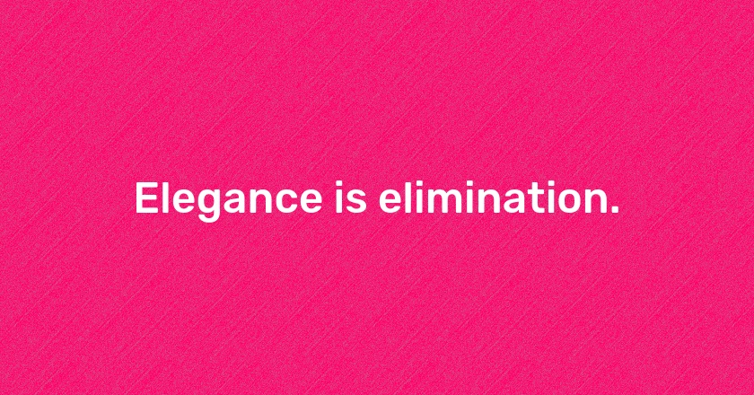 Elegance is elimination.