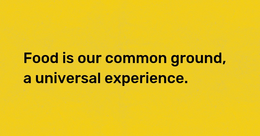 Food is our common ground, a universal experience.