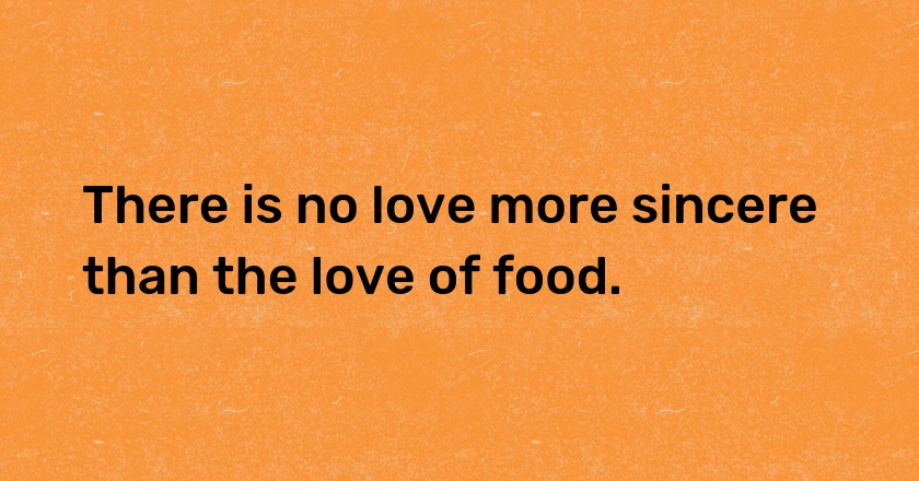 There is no love more sincere than the love of food.